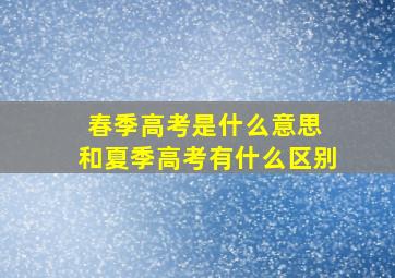 春季高考是什么意思 和夏季高考有什么区别